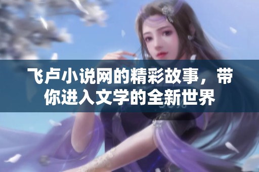 飞卢小说网的精彩故事，带你进入文学的全新世界
