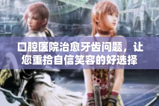 口腔医院治愈牙齿问题，让您重拾自信笑容的好选择