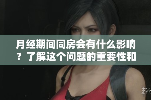 月经期间同房会有什么影响？了解这个问题的重要性和注意事项。