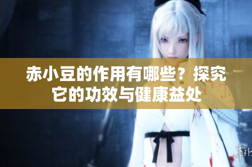 赤小豆的作用有哪些？探究它的功效与健康益处