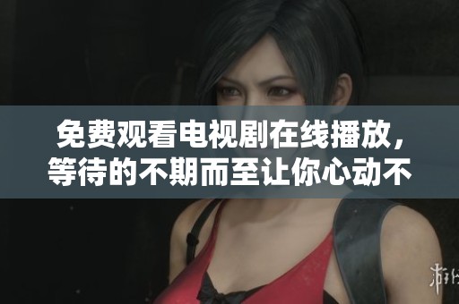 免费观看电视剧在线播放，等待的不期而至让你心动不已