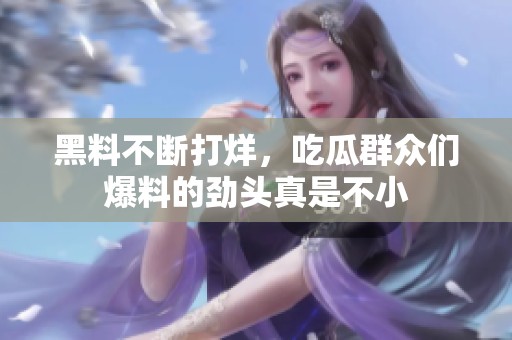 黑料不断打烊，吃瓜群众们爆料的劲头真是不小