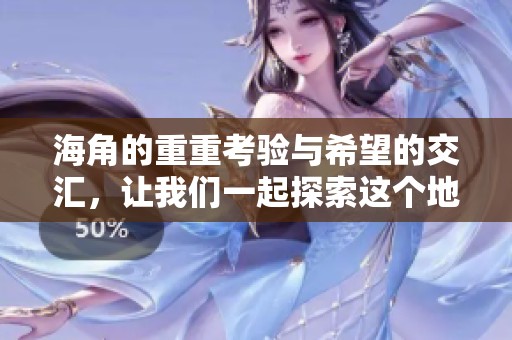 海角的重重考验与希望的交汇，让我们一起探索这个地方的故事。