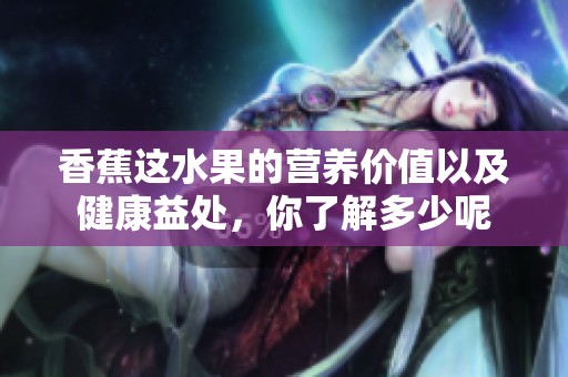 香蕉这水果的营养价值以及健康益处，你了解多少呢