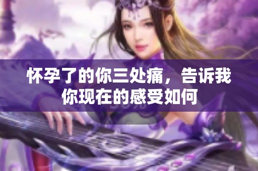 怀孕了的你三处痛，告诉我你现在的感受如何