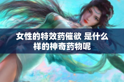 女性的特效药催欲 是什么样的神奇药物呢
