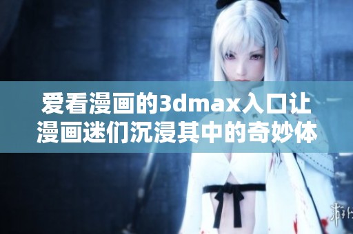 爱看漫画的**max入口让漫画迷们沉浸其中的奇妙体验