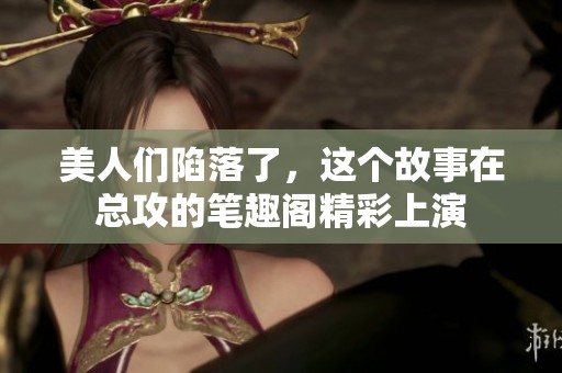 美人们陷落了，这个故事在总攻的笔趣阁精彩上演