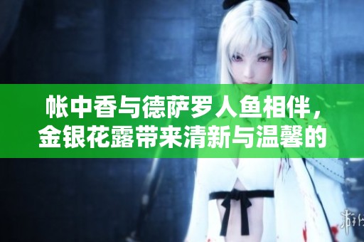帐中香与德萨罗人鱼相伴，金银花露带来清新与温馨的交融