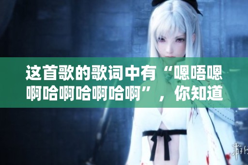 这首歌的歌词中有“嗯唔嗯啊哈啊哈啊哈啊”，你知道是什么歌吗
