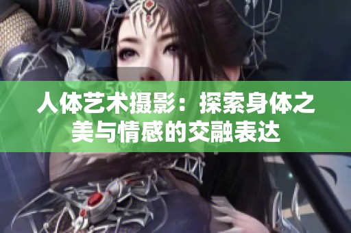人体艺术摄影：探索身体之美与情感的交融表达