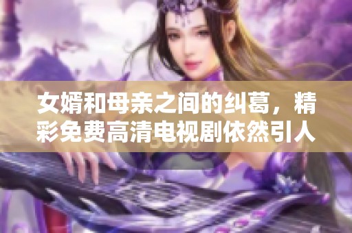 女婿和母亲之间的纠葛，精彩免费高清电视剧依然引人关注