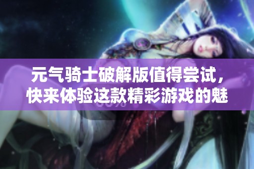 元气骑士破解版值得尝试，快来体验这款精彩游戏的魅力吧！