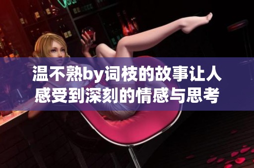 温不熟by词枝的故事让人感受到深刻的情感与思考