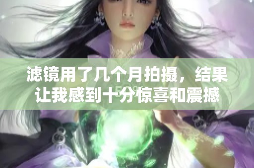 滤镜用了几个月拍摄，结果让我感到十分惊喜和震撼