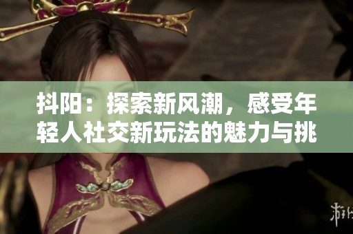 抖阳：探索新风潮，感受年轻人社交新玩法的魅力与挑战