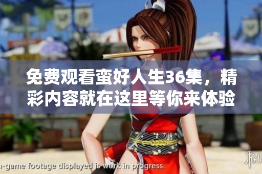 免费观看蛮好人生36集，精彩内容就在这里等你来体验！