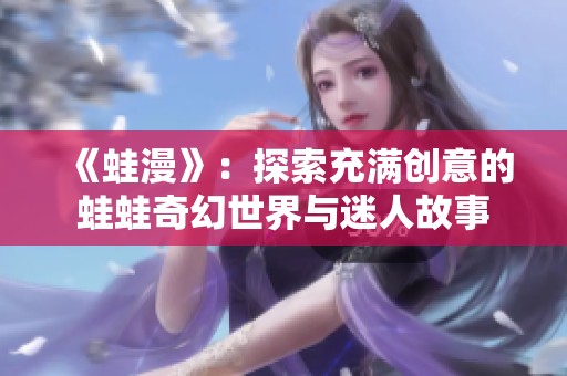 《蛙漫》：探索充满创意的蛙蛙奇幻世界与迷人故事
