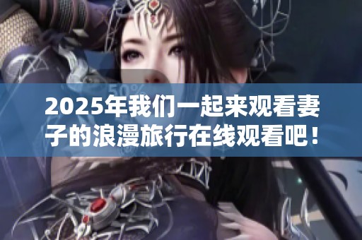 2025年我们一起来观看妻子的浪漫旅行在线观看吧！