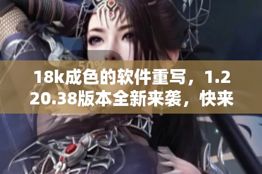 18k成色的软件重写，1.220.38版本全新来袭，快来体验吧！