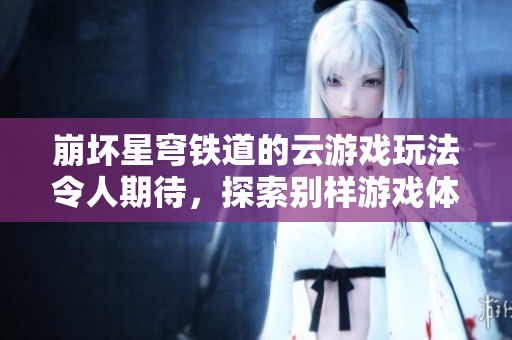 崩坏星穹铁道的云游戏玩法令人期待，探索别样游戏体验无穷乐趣