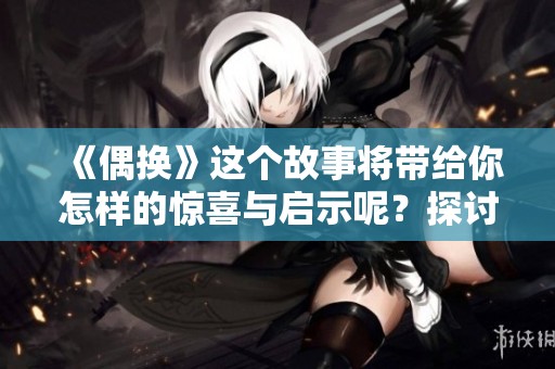 《偶换》这个故事将带给你怎样的惊喜与启示呢？探讨爱情与人际关系的深刻内涵。