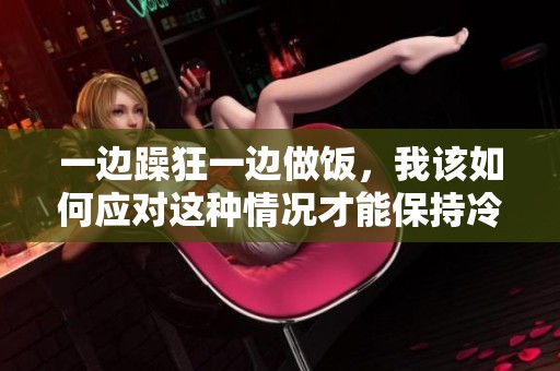 一边躁狂一边做饭，我该如何应对这种情况才能保持冷静