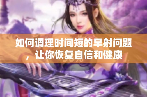 如何调理时间短的早射问题，让你恢复自信和健康