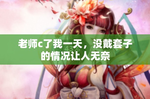 老师c了我一天，没戴套子的情况让人无奈