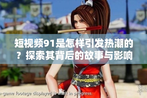 短视频91是怎样引发热潮的？探索其背后的故事与影响力。