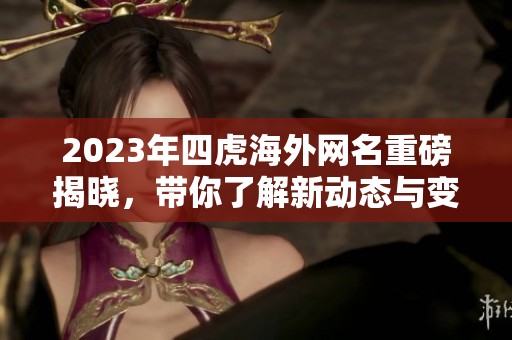 2023年四虎海外网名重磅揭晓，带你了解新动态与变化