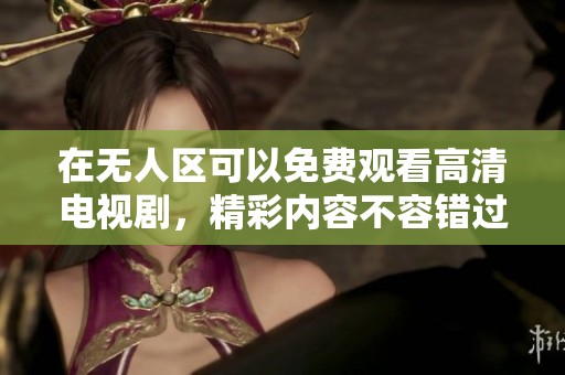 在无人区可以免费观看高清电视剧，精彩内容不容错过你不知道的秘密
