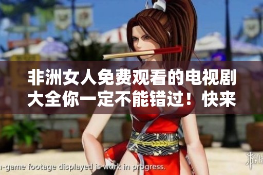 非洲女人免费观看的电视剧大全你一定不能错过！快来观看精彩内容！