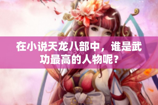 在小说天龙八部中，谁是武功最高的人物呢？
