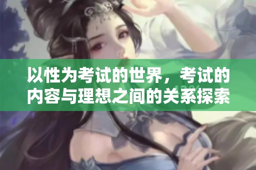 以性为考试的世界，考试的内容与理想之间的关系探索