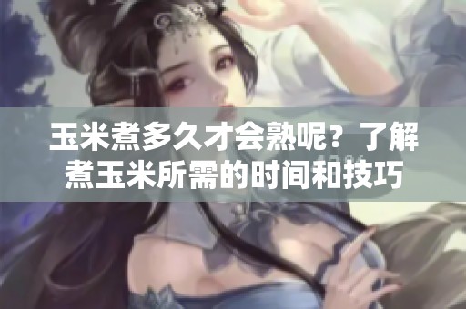 玉米煮多久才会熟呢？了解煮玉米所需的时间和技巧