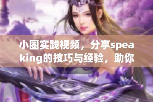 小圈实践视频，分享speaking的技巧与经验，助你提升口语能力