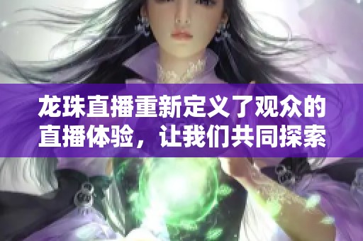 龙珠直播重新定义了观众的直播体验，让我们共同探索这一新兴平台的魅力
