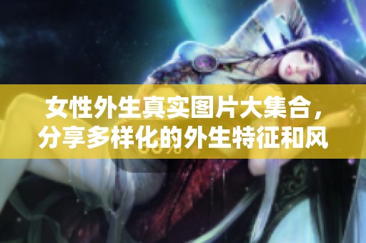 女性外生真实图片大集合，分享多样化的外生特征和风格照片