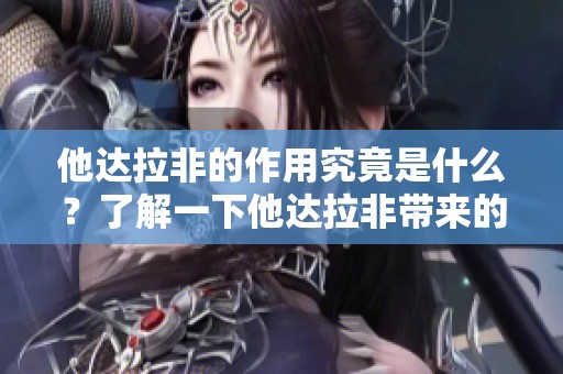 他达拉非的作用究竟是什么？了解一下他达拉非带来的益处和效果