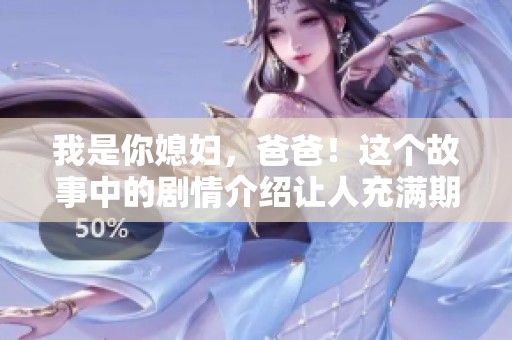 我是你媳妇，爸爸！这个故事中的剧情介绍让人充满期待