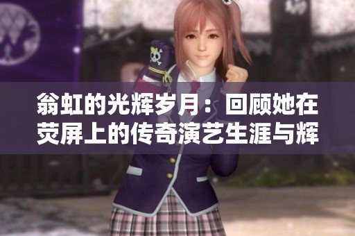 翁虹的光辉岁月：回顾她在荧屏上的传奇演艺生涯与辉煌成就