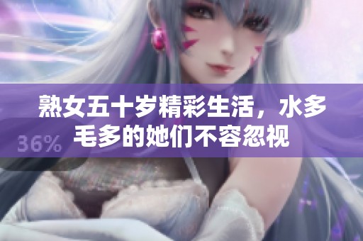 熟女五十岁精彩生活，水多毛多的她们不容忽视