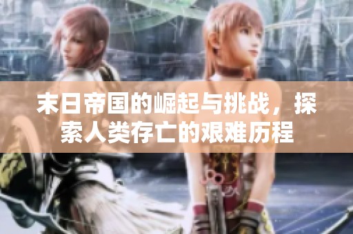 末日帝国的崛起与挑战，探索人类存亡的艰难历程