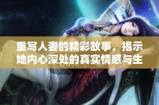 重写人妻的精彩故事，揭示她内心深处的真实情感与生活挑战
