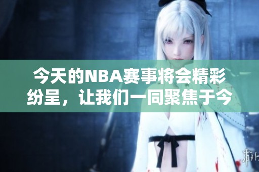 今天的NBA赛事将会精彩纷呈，让我们一同聚焦于今日NBA的最新动态与比赛结果。