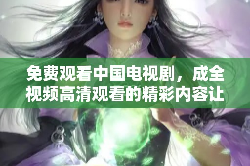 免费观看中国电视剧，成全视频高清观看的精彩内容让你尽享乐趣