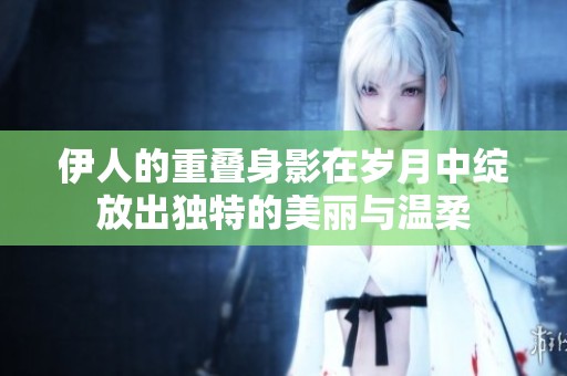 伊人的重叠身影在岁月中绽放出独特的美丽与温柔