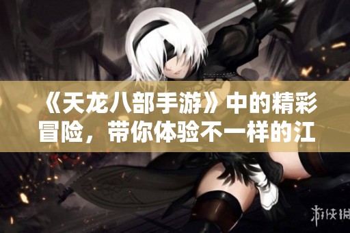 《天龙八部手游》中的精彩冒险，带你体验不一样的江湖人生！
