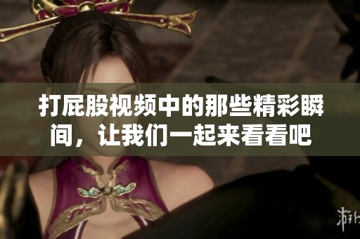 打屁股视频中的那些精彩瞬间，让我们一起来看看吧